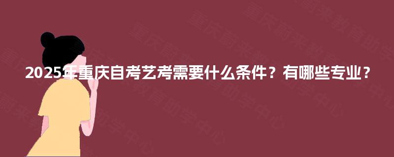 2025年重庆自考艺考需要什么条件？有哪些专业？