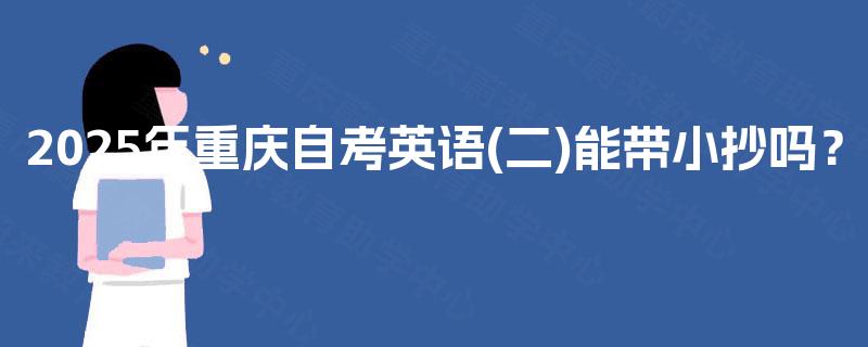 2025年重庆自考英语(二)能带小抄吗? 2025年重庆自考英语(二)能带小抄吗?