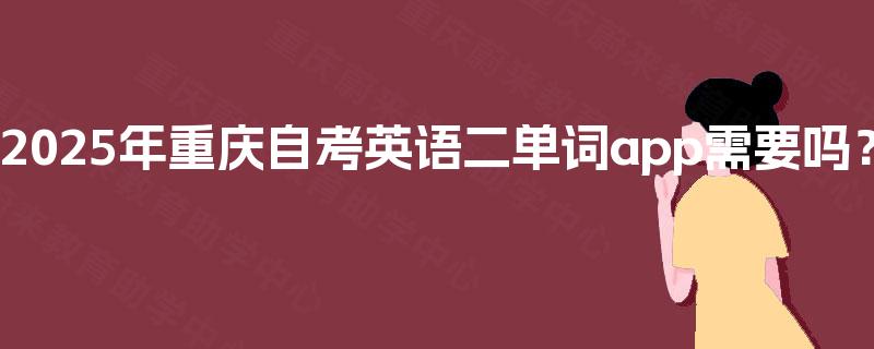 2025年重庆自考英语二单词app需要吗? 2025年重庆自考英语二单词app需要吗?