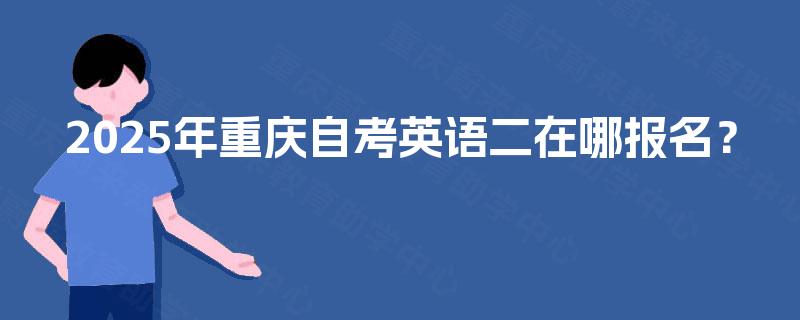 2025年重庆自考英语二在哪报名? 2025年重庆自考英语二在哪报名?