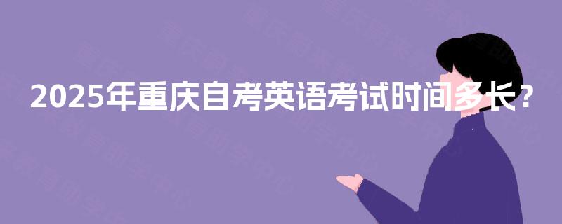 2025年重庆自考英语考试时间多长? 2025年重庆自考英语考试时间多长?