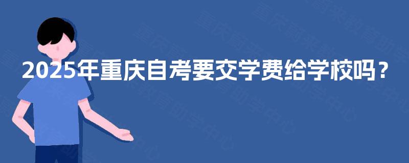 2025年重庆自考要交学费给学校吗? 2025年重庆自考要交学费给学校吗?