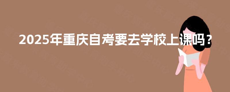 2025年重庆自考要去学校上课吗？