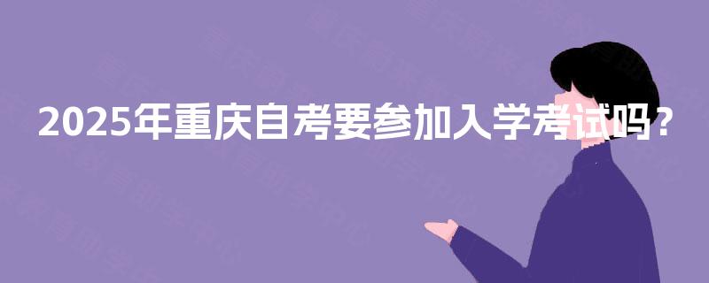 2025年重庆自考要参加入学考试吗？
