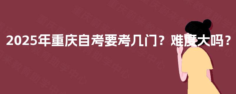 2025年重庆自考要考几门？难度大吗？