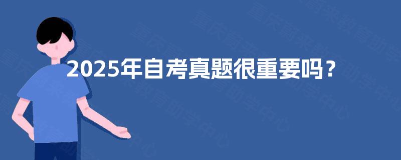 2025年自考真题很重要吗? 2025年自考真题很重要吗?