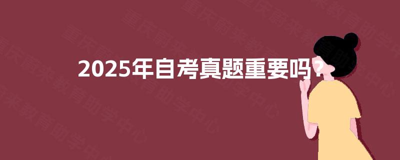 2025年自考真题重要吗? 2025年自考真题重要吗?