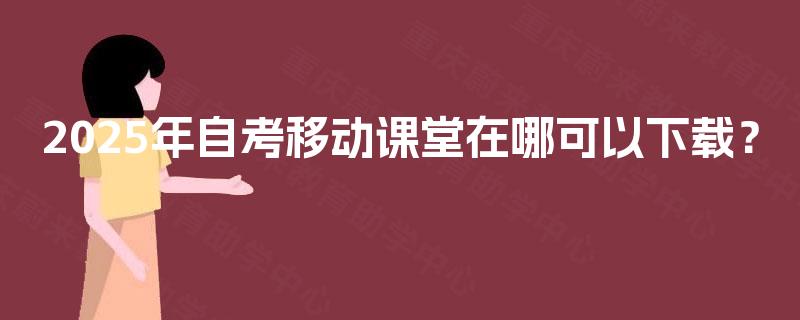 2025年自考移动课堂在哪可以下载? 2025年自考移动课堂在哪可以下载?