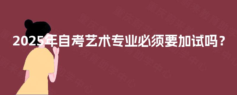 2025年自考艺术专业必须要加试吗？