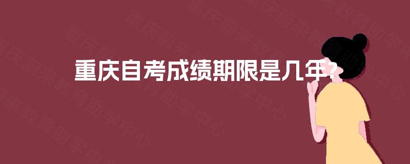 重庆自考成绩期限是几年? 重庆自考成绩期限是几年?