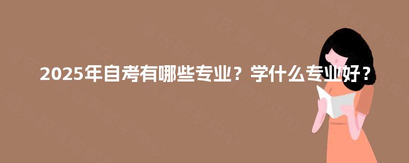 2025年自考有哪些专业?学什么专业好? 2025年自考有哪些专业?学什么专业好?