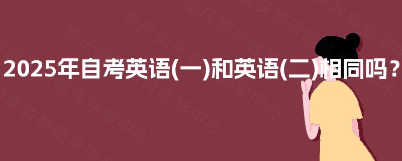 2025年自考英语(一)和英语(二)相同吗？