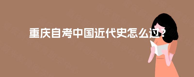 重庆自考中国近代史怎么过? 重庆自考中国近代史怎么过?
