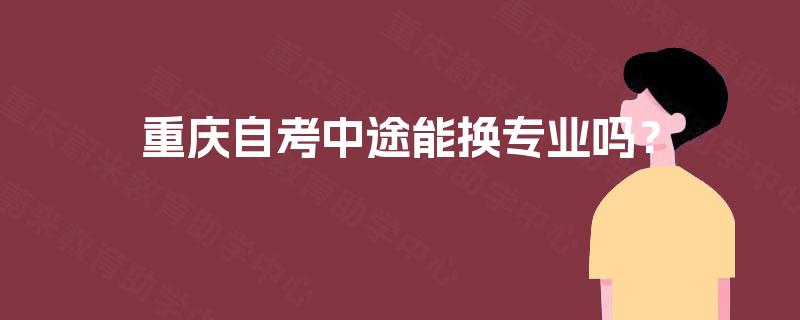 重庆自考中途能换专业吗? 重庆自考中途能换专业吗?