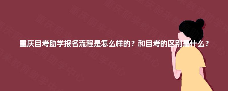 重庆自考助学报名流程是怎么样的?和自考的区别是什么? 重庆自考助学报名流程是怎么样的?和自考的区别是什么?