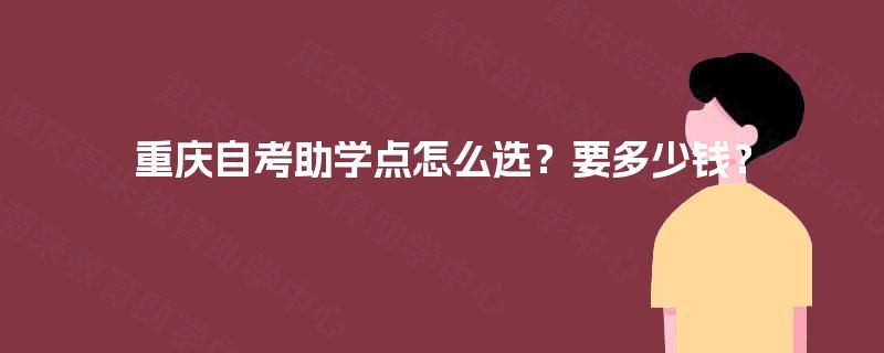 重庆自考助学点怎么选?要多少钱? 重庆自考助学点怎么选?要多少钱?