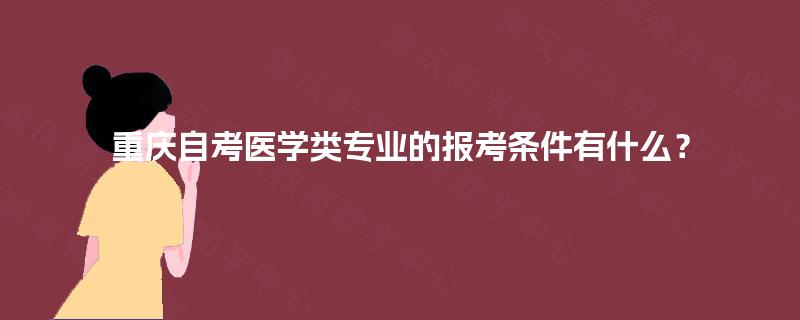 重庆自考医学类专业的报考条件有什么? 重庆自考医学类专业的报考条件有什么?