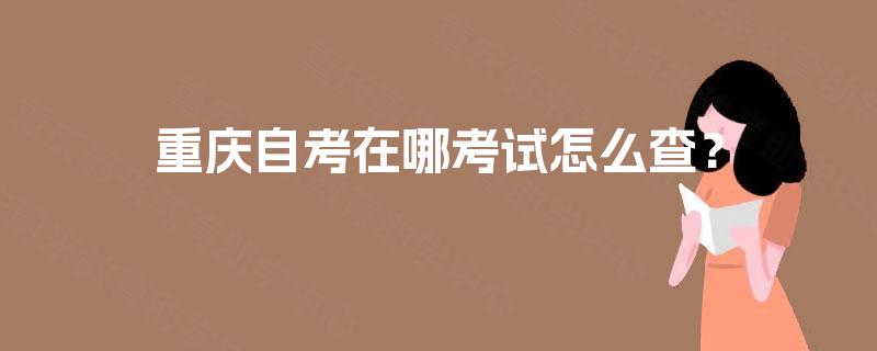 重庆自考在哪考试怎么查? 重庆自考在哪考试怎么查?