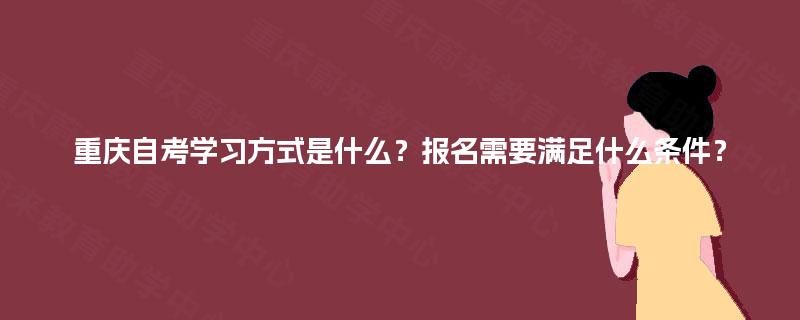 重庆自考学习方式是什么？报名需要满足什么条件？
