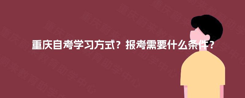 重庆自考学习方式?报考需要什么条件? 重庆自考学习方式?报考需要什么条件?