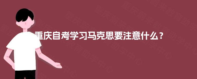 重庆自考学习马克思要注意什么? 重庆自考学习马克思要注意什么?