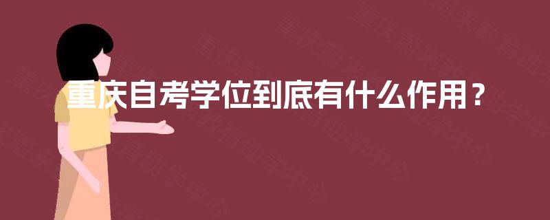 重庆自考学位到底有什么作用? 重庆自考学位到底有什么作用?