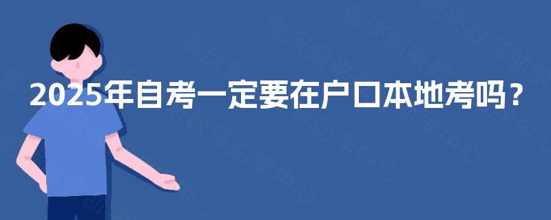 2025年自考一定要在户口本地考吗? 2025年自考一定要在户口本地考吗?