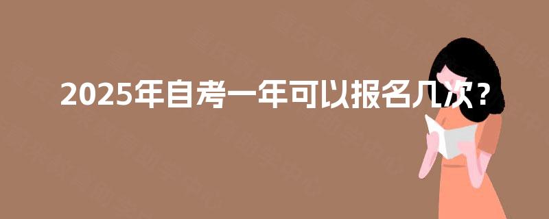 2025年自考一年可以报名几次? 2025年自考一年可以报名几次?