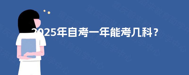 2025年自考一年能考几科? 2025年自考一年能考几科?