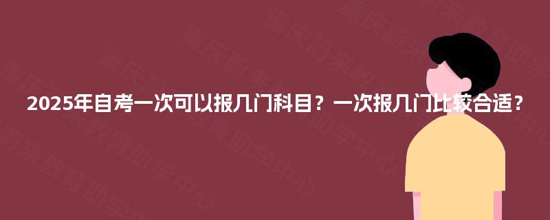 2025年自考一次可以报几门科目？一次报几门比较合适？