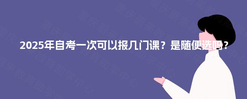2025年自考一次可以报几门课？是随便选吗？