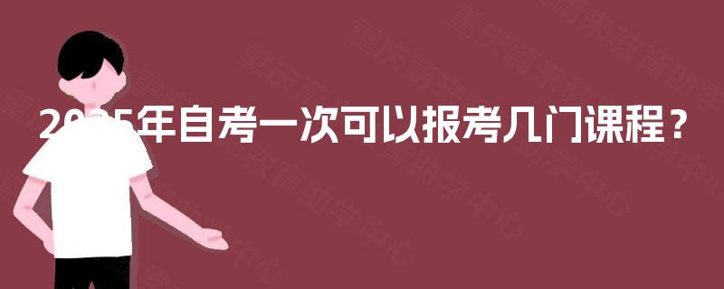 2025年自考一次可以报考几门课程? 2025年自考一次可以报考几门课程?