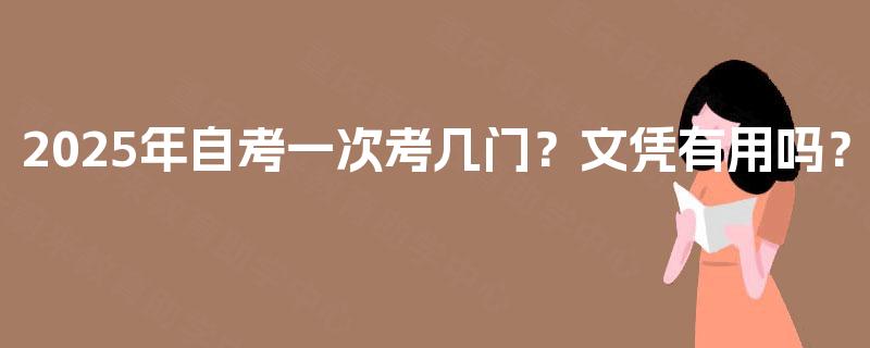 2025年自考一次考几门？文凭有用吗？