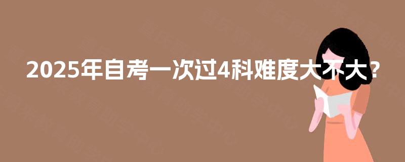 2025年自考一次过4科难度大不大? 2025年自考一次过4科难度大不大?
