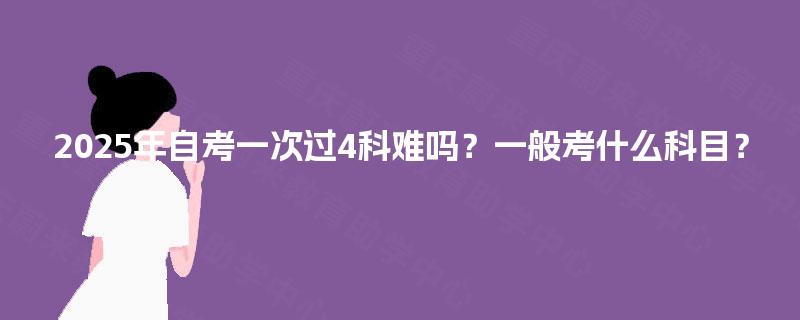 2025年自考一次过4科难吗？一般考什么科目？