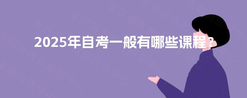 2025年自考一般有哪些课程? 2025年自考一般有哪些课程?