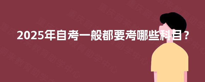 2025年自考一般都要考哪些科目? 2025年自考一般都要考哪些科目?