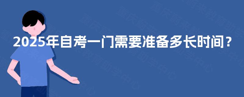 2025年自考一门需要准备多长时间? 2025年自考一门需要准备多长时间?