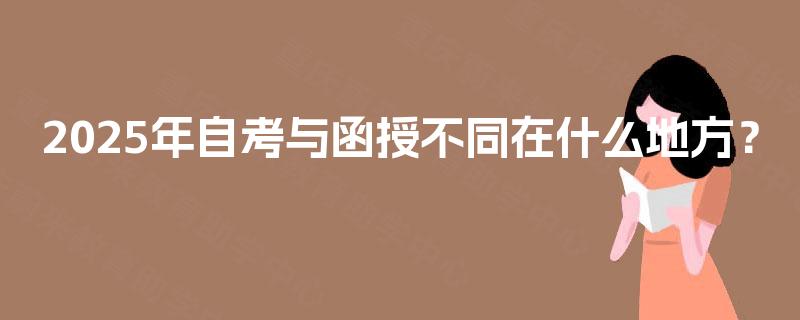 2025年自考与函授不同在什么地方? 2025年自考与函授不同在什么地方?