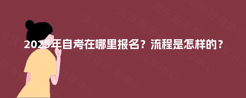 2025年自考在哪里报名?流程是怎样的? 2025年自考在哪里报名?流程是怎样的?