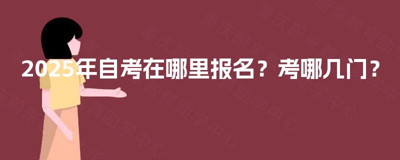 2025年自考在哪里报名?考哪几门? 2025年自考在哪里报名?考哪几门?