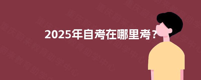 2025年自考在哪里考？