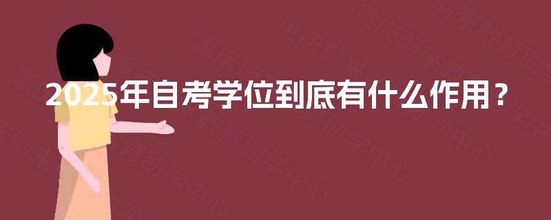 2025年自考学位到底有什么作用? 2025年自考学位到底有什么作用?