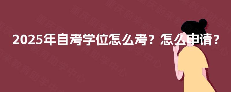 2025年自考学位怎么考?怎么申请? 2025年自考学位怎么考?怎么申请?