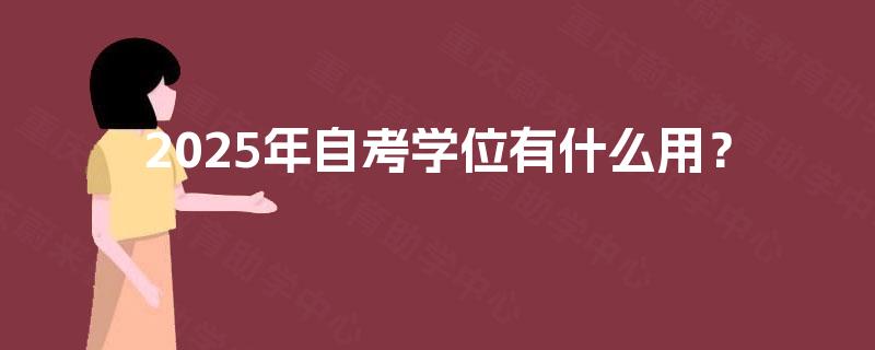 2025年自考学位有什么用? 2025年自考学位有什么用?