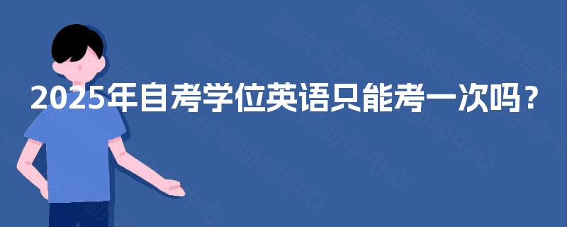 2025年自考学位英语只能考一次吗? 2025年自考学位英语只能考一次吗?