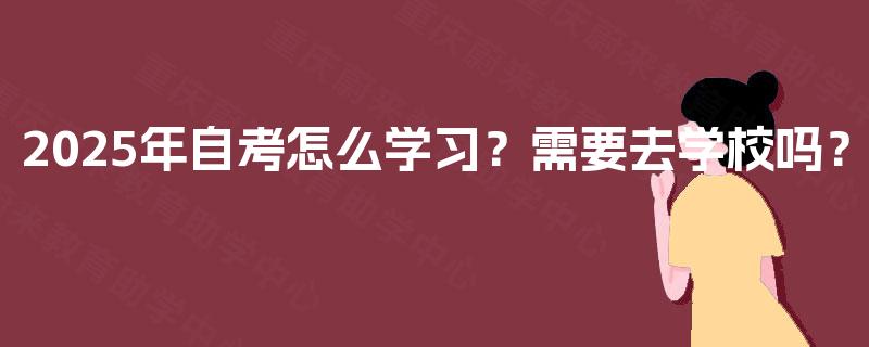 2025年自考怎么学习?需要去学校吗? 2025年自考怎么学习?需要去学校吗?