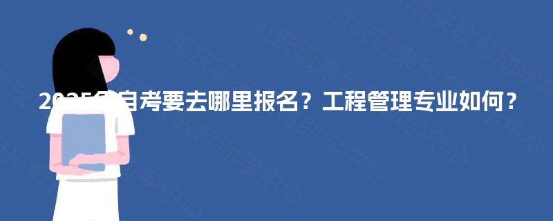 2025年自考要去哪里报名？工程管理专业如何？