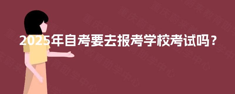 2025年自考要去报考学校考试吗? 2025年自考要去报考学校考试吗?