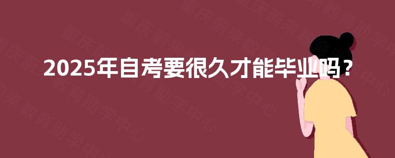 2025年自考要很久才能毕业吗？